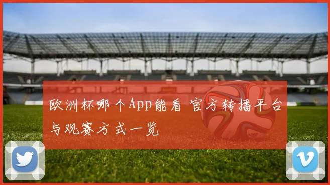 欧洲杯哪个App能看 官方转播平台与观赛方式一览