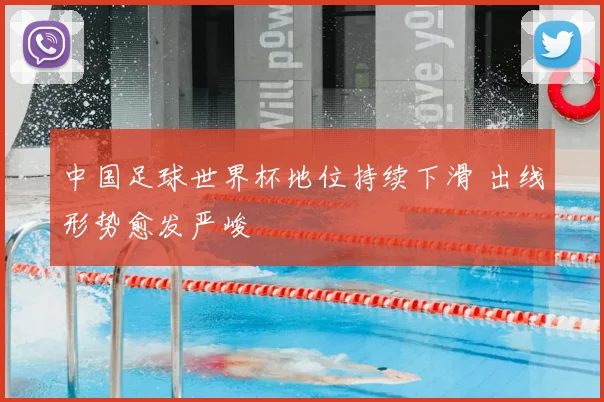 中国足球世界杯地位持续下滑 出线形势愈发严峻