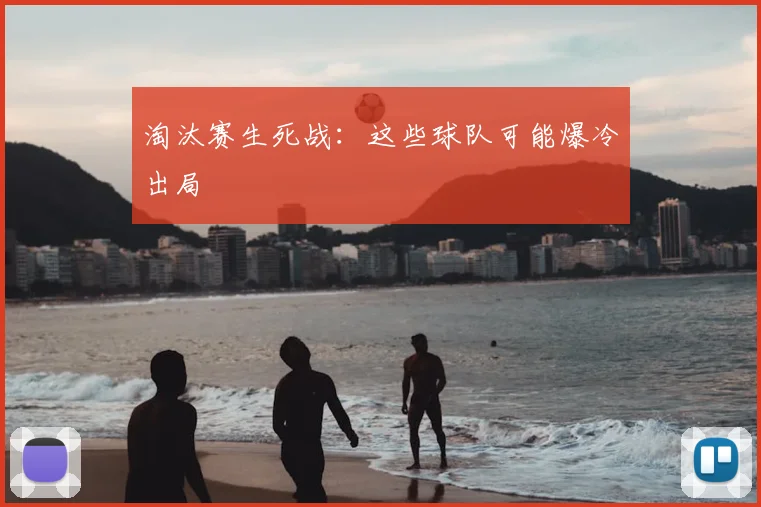 淘汰赛生死战：这些球队可能爆冷出局