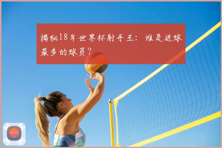 揭秘18年世界杯射手王:谁是进球最多的球员?