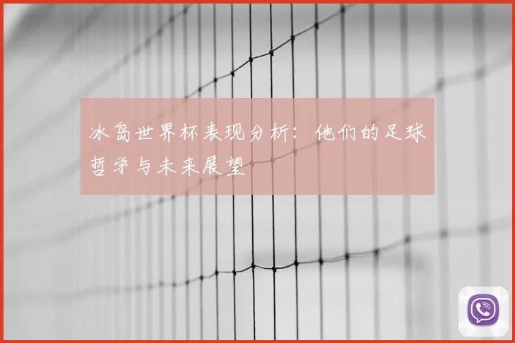 冰岛世界杯表现分析：他们的足球哲学与未来展望