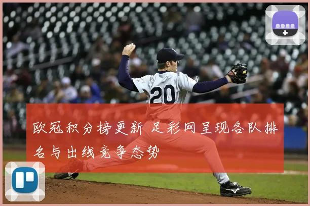 欧冠积分榜更新 足彩网呈现各队排名与出线竞争态势