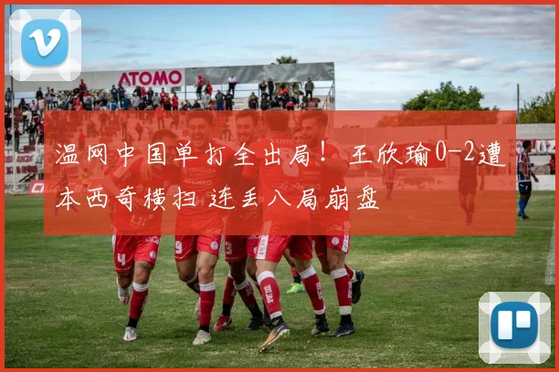 温网中国单打全出局!王欣瑜0-2遭本西奇横扫 连丢八局崩盘