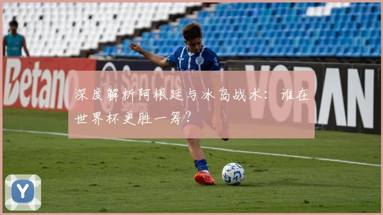 深度解析阿根廷与冰岛战术:谁在世界杯更胜一筹?