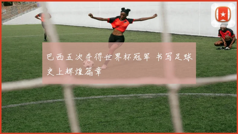 巴西五次夺得世界杯冠军 书写足球史上辉煌篇章