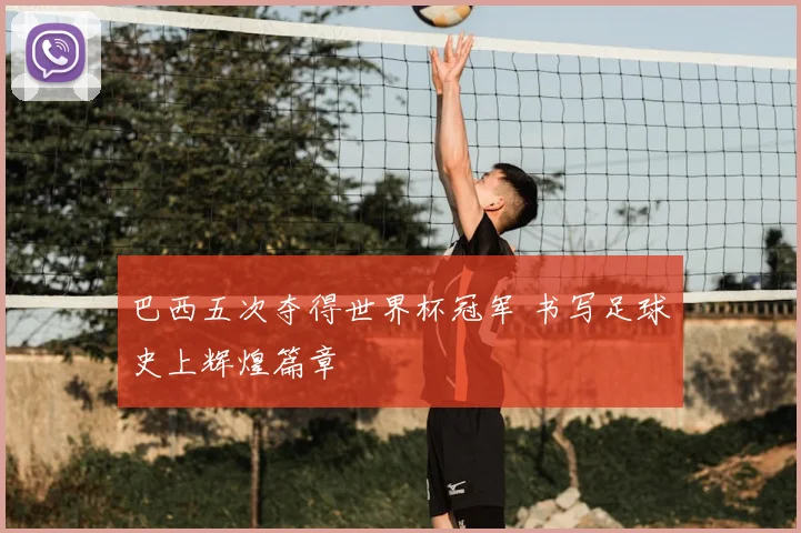 巴西五次夺得世界杯冠军 书写足球史上辉煌篇章