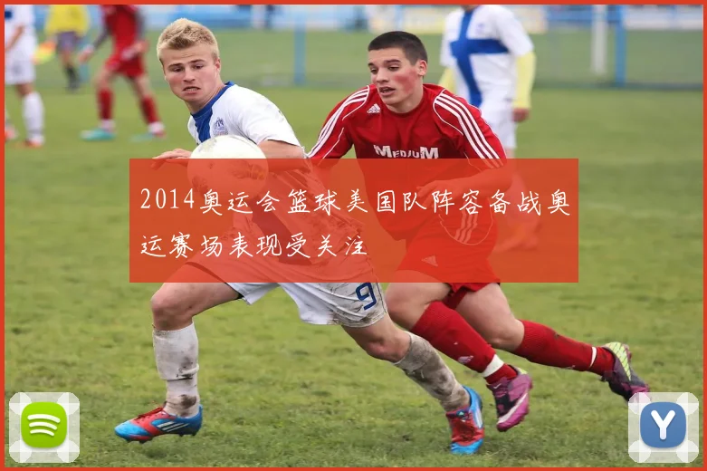 2014奥运会篮球美国队阵容备战奥运赛场表现受关注