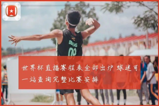 世界杯直播赛程表全部出炉 球迷可一站查询完整比赛安排