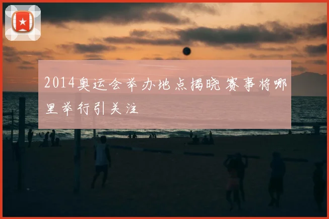 2014奥运会举办地点揭晓 赛事将哪里举行引关注