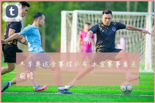 冬季奥运会赛程公布 冰雪赛事看点前瞻