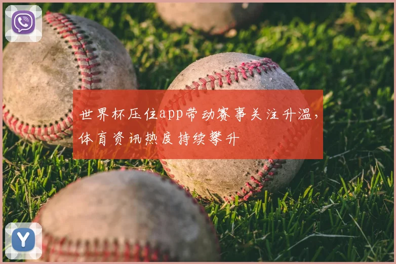 世界杯压住app带动赛事关注升温,体育资讯热度持续攀升
