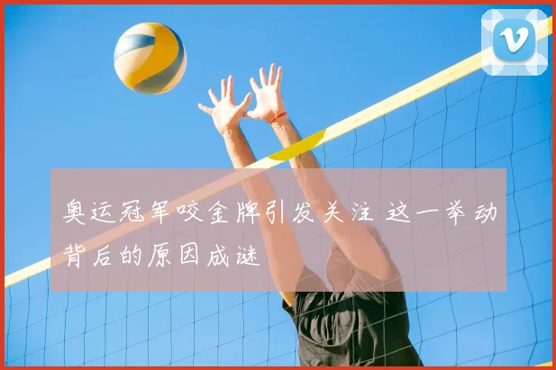 奥运冠军咬金牌引发关注 这一举动背后的原因成谜