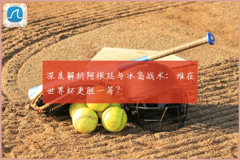 深度解析阿根廷与冰岛战术:谁在世界杯更胜一筹?