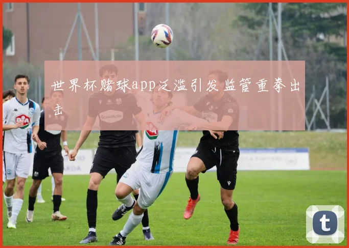 世界杯赌球app泛滥引发监管重拳出击