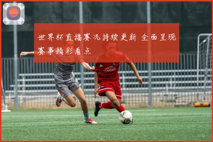 世界杯直播赛况持续更新 全面呈现赛事精彩看点