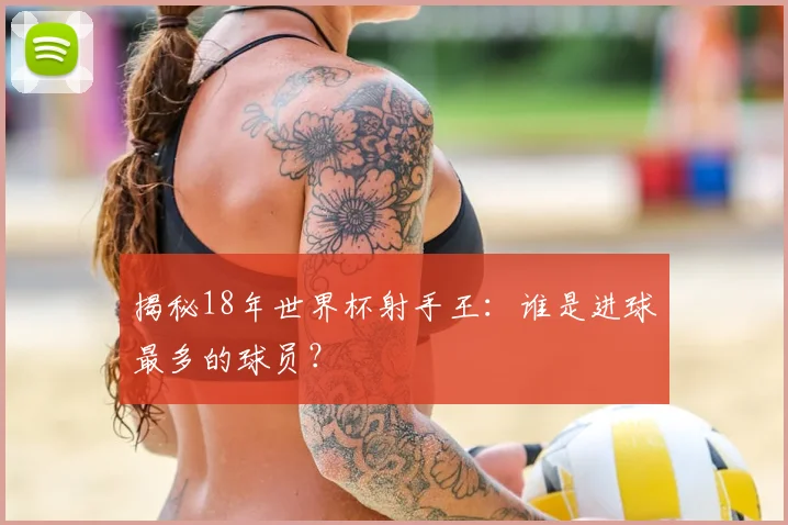 揭秘18年世界杯射手王:谁是进球最多的球员?