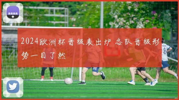 2024欧洲杯晋级表出炉 各队晋级形势一目了然