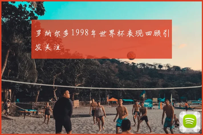 罗纳尔多1998年世界杯表现回顾引发关注